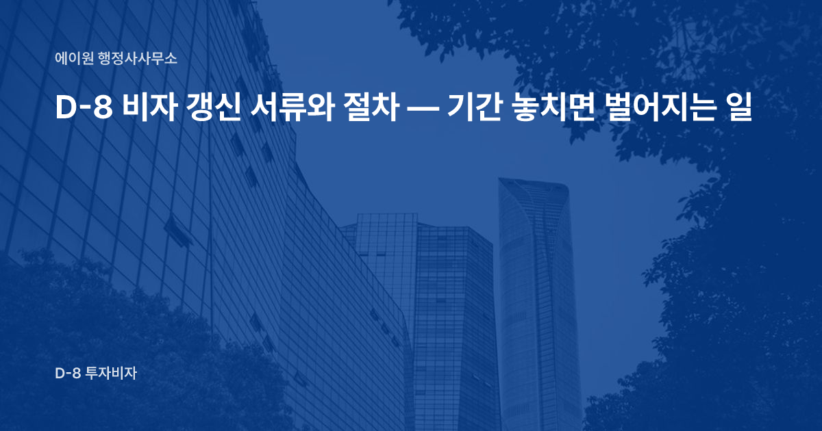 D-8 비자 갱신 서류와 절차 — 기간 놓치면 벌어지는 일