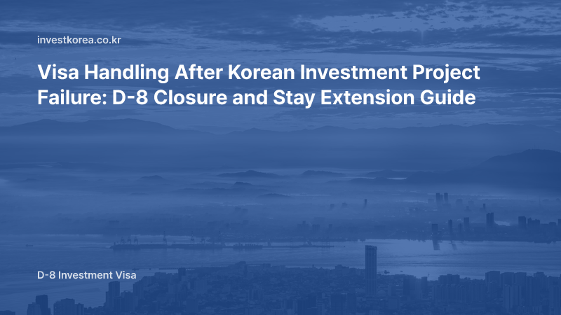 Visa Handling After Korean Investment Project Failure: D-8 Closure and Stay Extension Guide
