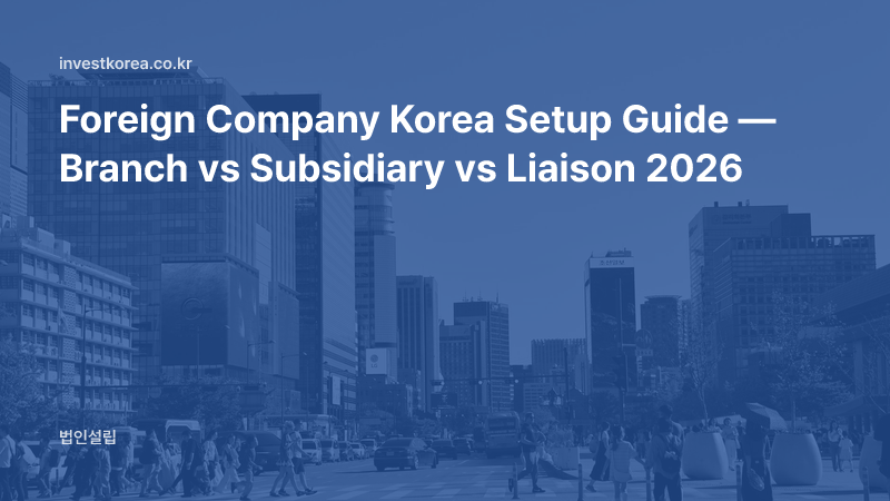 Foreign Company Korea Setup Guide — Branch vs Subsidiary vs Liaison 2026