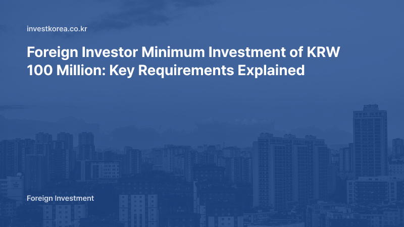 Foreign Investor Minimum Investment of KRW 100 Million: Key Requirements Explained
