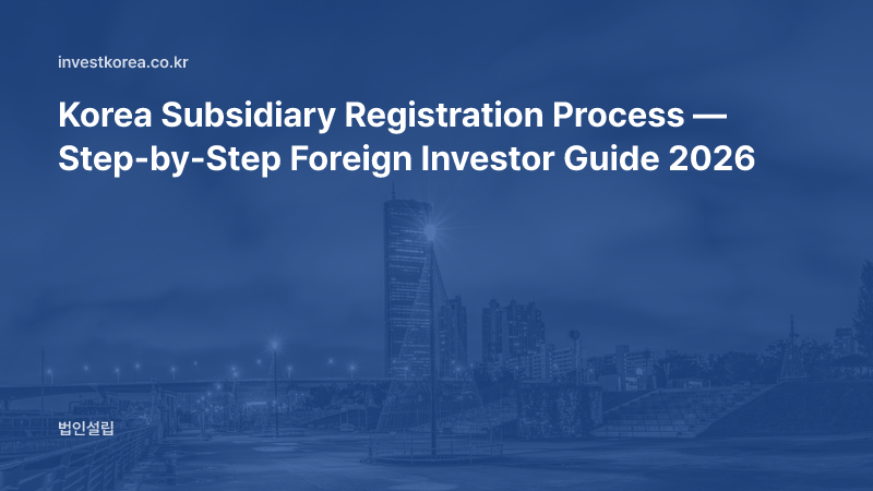Korea Subsidiary Registration Process — Step-by-Step Foreign Investor Guide 2026