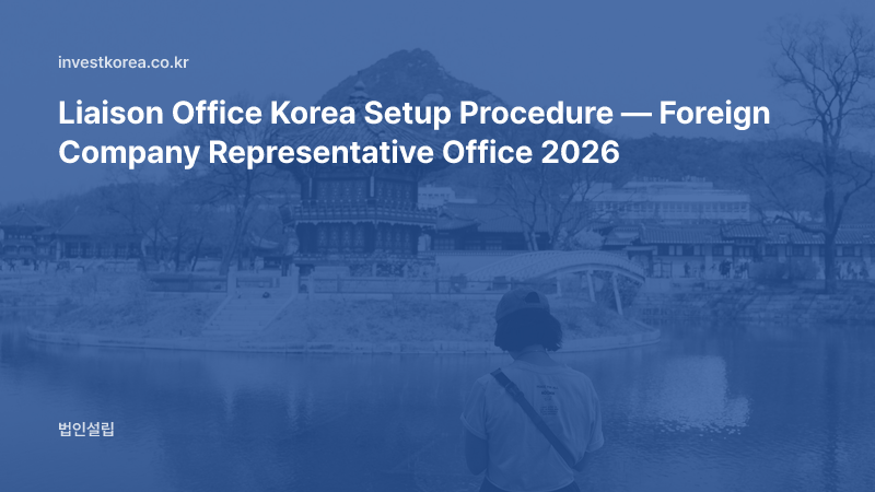 Liaison Office Korea Setup Procedure — Foreign Company Representative Office 2026