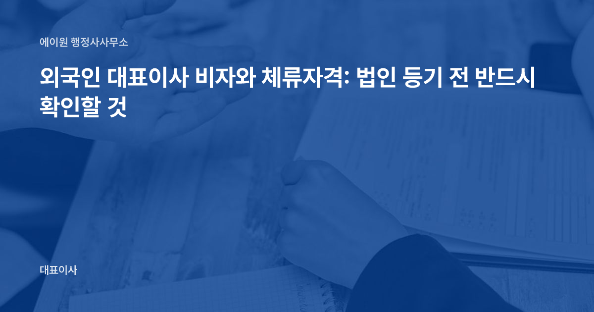 외국인 대표이사 비자와 체류자격: 법인 등기 전 반드시 확인할 것