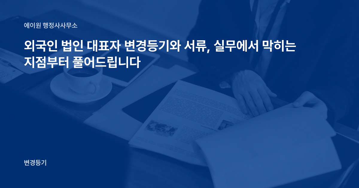 외국인 법인 대표자 변경등기와 서류, 실무에서 막히는 지점부터 풀어드립니다