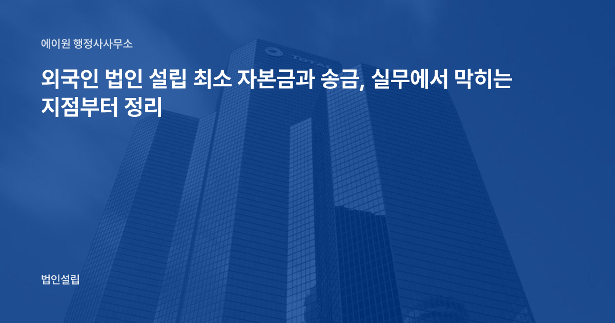 외국인 법인 설립 최소 자본금과 송금, 실무에서 막히는 지점부터 정리