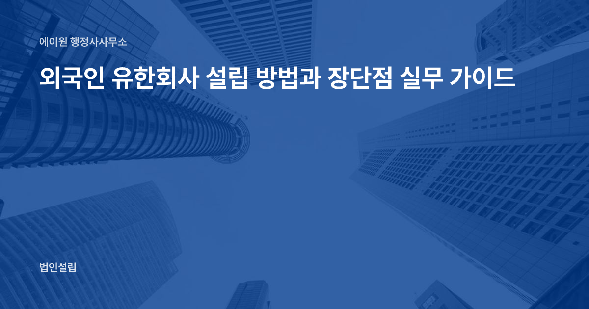 외국인 유한회사 설립 방법과 장단점 실무 가이드