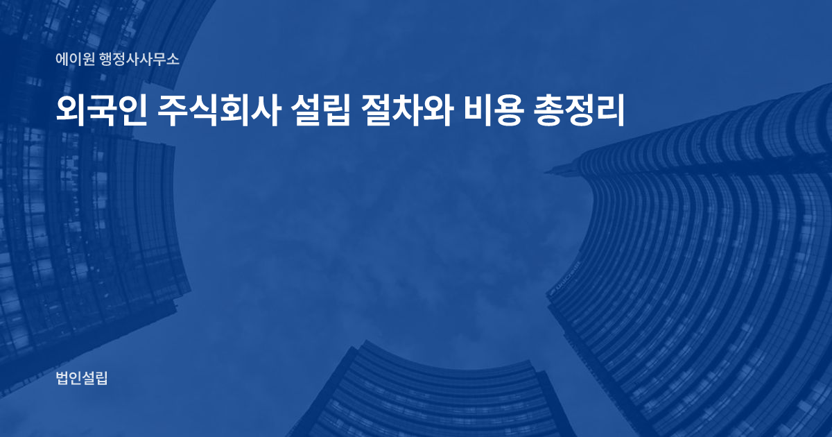외국인 주식회사 설립 절차와 비용 총정리