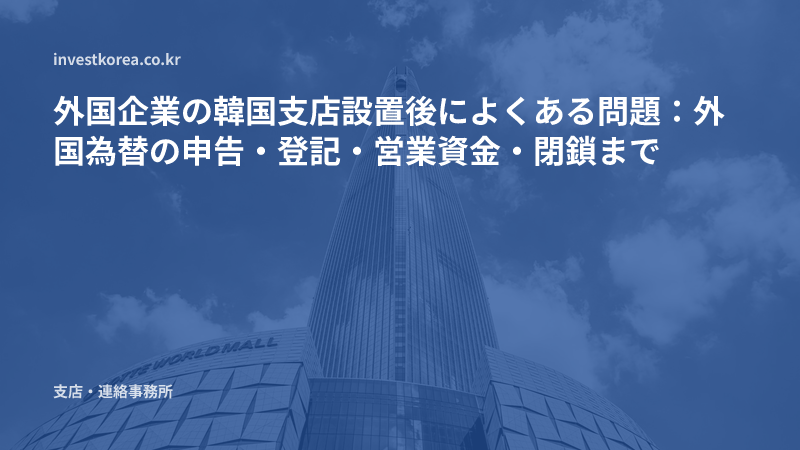 外国企業の韓国支店設置後によくある問題：外国為替の申告・登記・営業資金・閉鎖まで