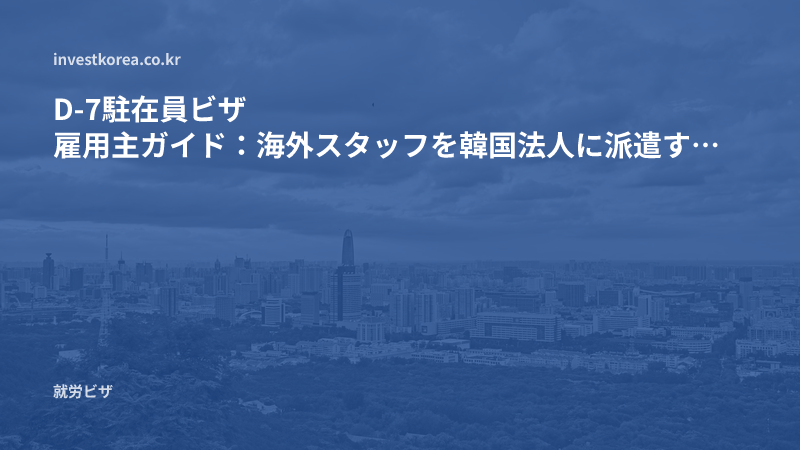 D-7駐在員ビザ 雇用主ガイド:海外スタッフを韓国法人に派遣する方法