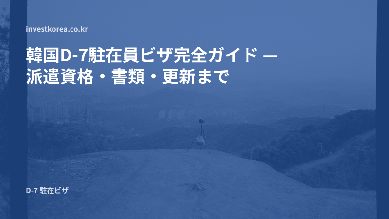 韓国D-7駐在員ビザ完全ガイド — 派遣資格・書類・更新まで