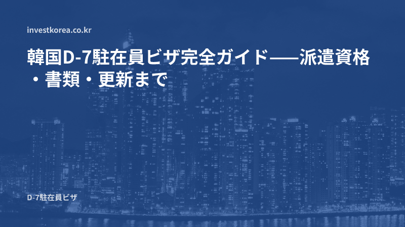 韓国D-7駐在員ビザ完全ガイド——派遣資格・書類・更新まで