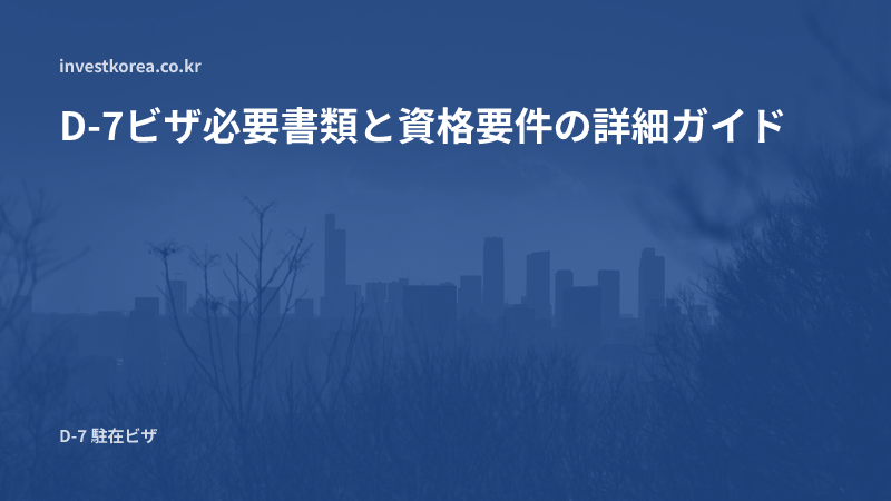 D-7ビザ必要書類と資格要件の詳細ガイド:駐在ビザ申請前に確認すべきポイント