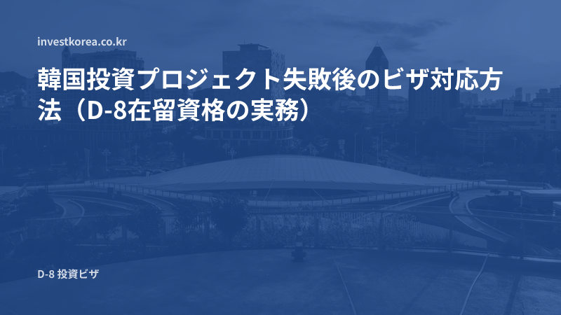 韓国投資プロジェクト失敗後のビザ対応方法（D-8在留資格の実務）