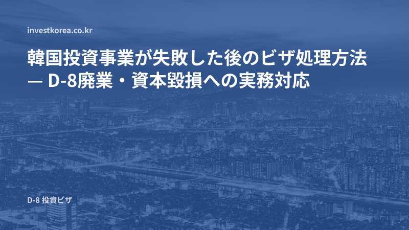 韓国投資事業が失敗した後のビザ処理方法 — D-8廃業・資本毀損への実務対応