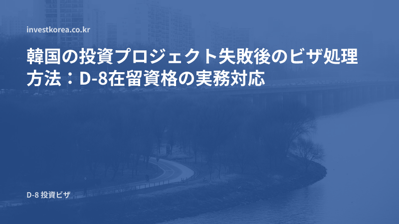韓国の投資プロジェクト失敗後のビザ処理方法:D-8在留資格の実務対応