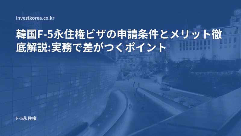 韓国F-5永住権ビザの申請条件とメリット徹底解説:実務で差がつくポイント