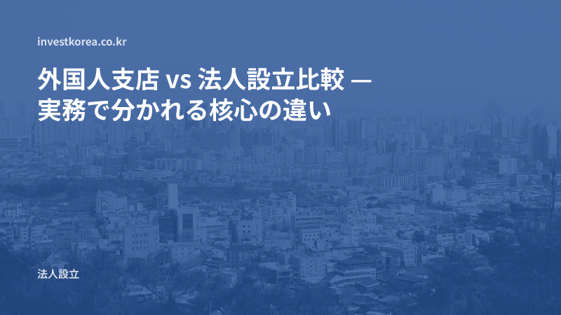外国人支店 vs 法人設立比較 — 実務で分かれる核心の違い