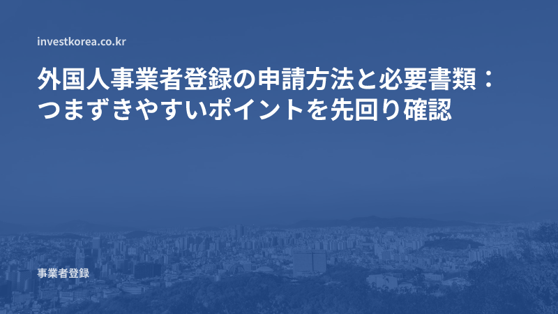 外国人事業者登録の申請方法と必要書類：つまずきやすいポイントを先回り確認