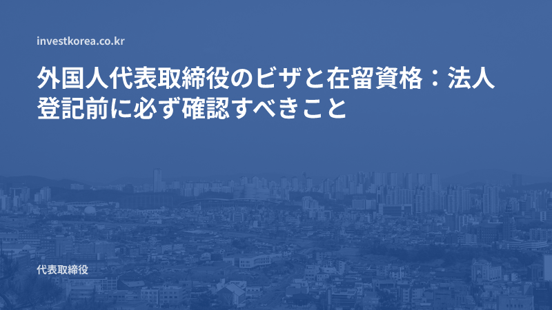 外国人代表取締役のビザと在留資格：法人登記前に必ず確認すべきこと