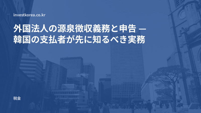 外国法人の源泉徴収義務と申告 — 韓国の支払者が先に知るべき実務