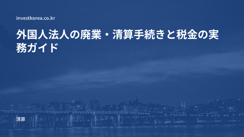 外国人法人の廃業・清算手続きと税金の実務ガイド