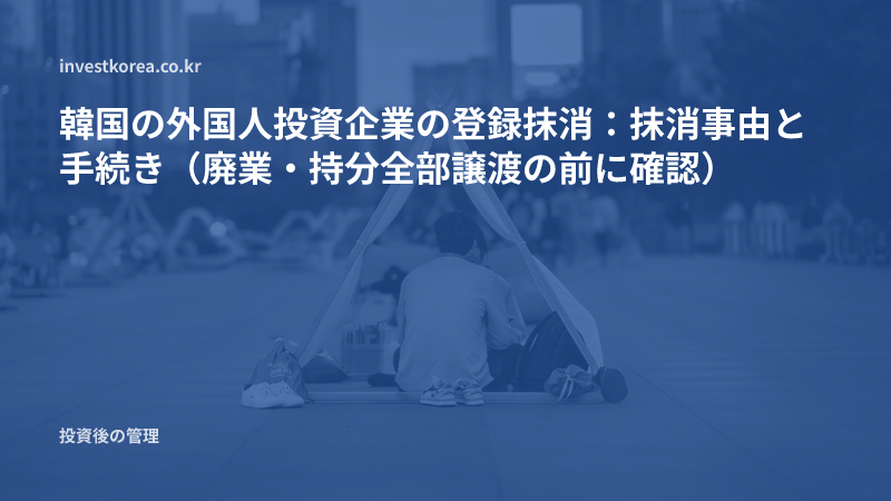 韓国の外国人投資企業の登録抹消:抹消事由と手続き(廃業・持分全部譲渡の前に確認)