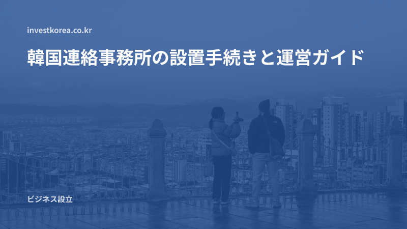 韓国連絡事務所の設置手続きと運営ガイド