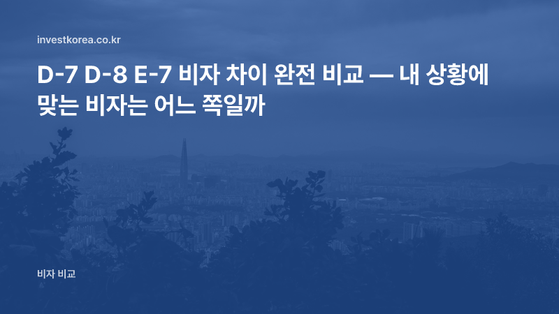 D-7 D-8 E-7 비자 차이 완전 비교 — 내 상황에 맞는 비자는 어느 쪽일까