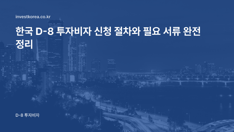 한국 투자비자(D-8) 신청 절차와 필요 서류: 외국인 투자자 실무 가이드