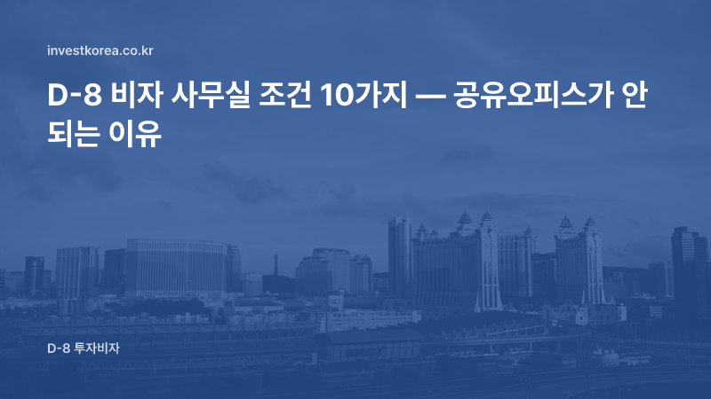 D-8 비자 사무실은 주소가 아니라 실체 — 실무 10가지 조건과 공유오피스의 한계