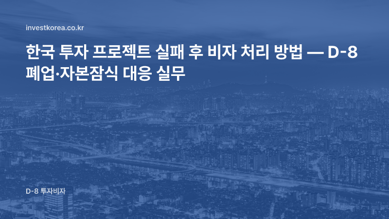 한국 투자 프로젝트 실패 후 비자 처리 방법 — D-8 폐업·자본잠식 대응 실무