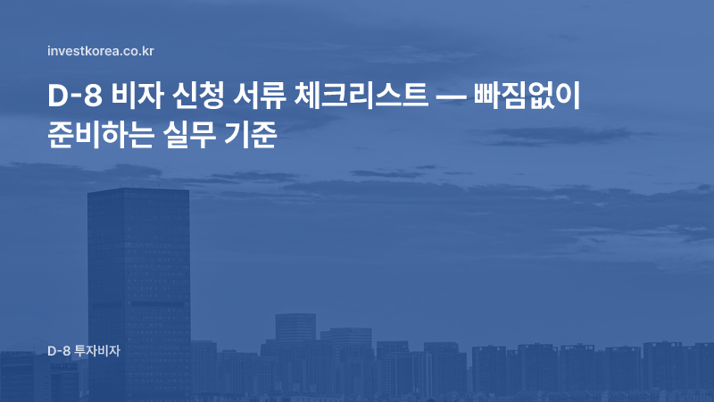 D-8 비자 신청 서류 체크리스트 — 빠짐없이 준비하는 실무 기준