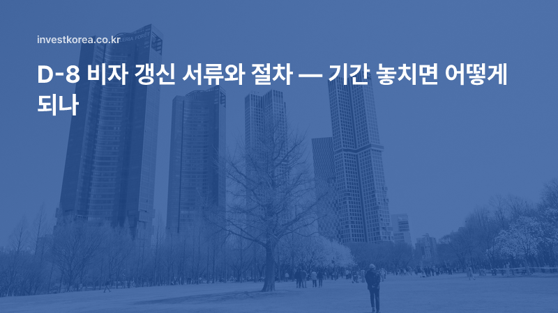 D-8 비자 갱신 서류와 연장 절차 — 기간 놓치면 생기는 불이익까지