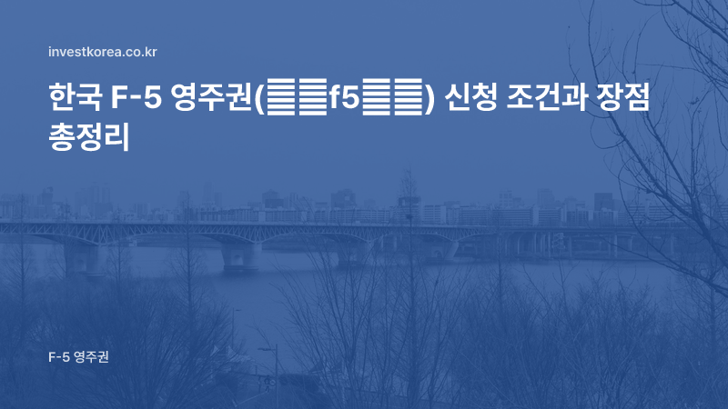 한국 F-5 영주권(韩国f5签证) 신청 조건과 장점 총정리