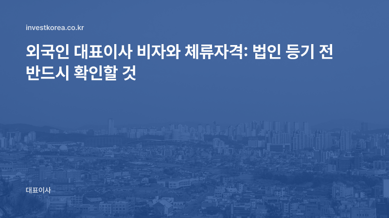 외국인 대표이사 비자와 체류자격: 법인 등기 전 반드시 확인할 것