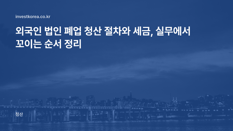 외국인 법인 폐업 청산 절차와 세금, 실무에서 꼬이는 순서 정리