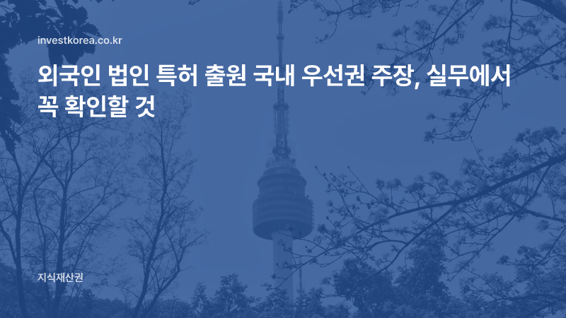 외국인 법인 특허 출원 국내 우선권 주장, 실무에서 꼭 확인할 것