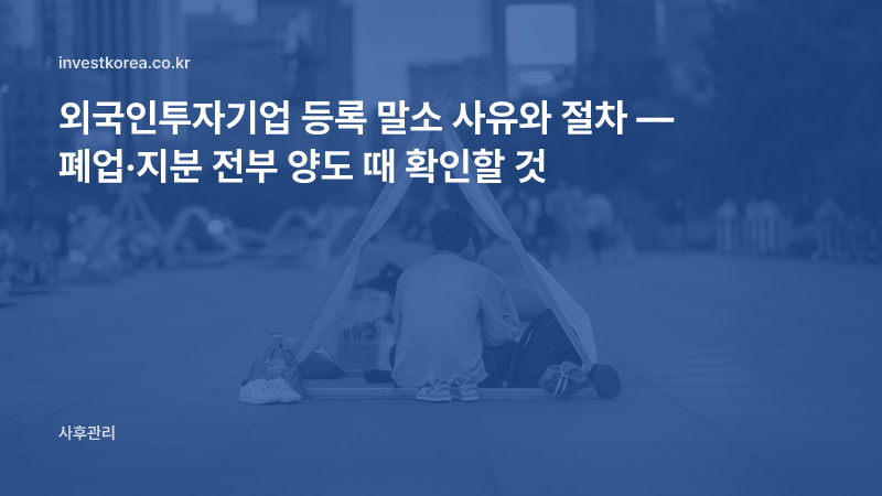 외국인투자기업 등록 말소 사유와 절차 — 폐업·지분 전부 양도 때 확인할 것