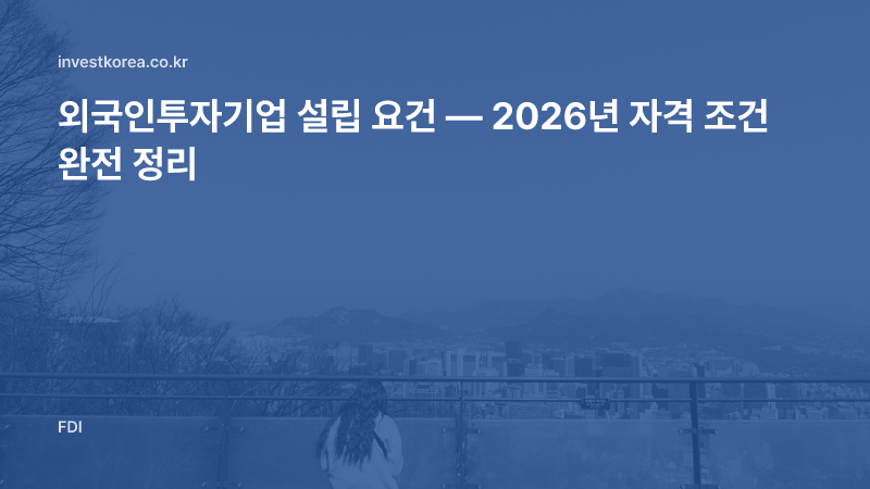 외국인투자기업 설립 요건 — 2026년 자격 조건 완전 정리