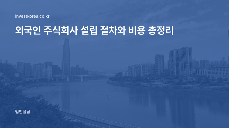 외국인 주식회사 설립 절차와 비용 총정리