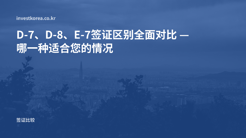 D-7、D-8、E-7签证区别：驻在、企业投资、特定活动签证该如何选择