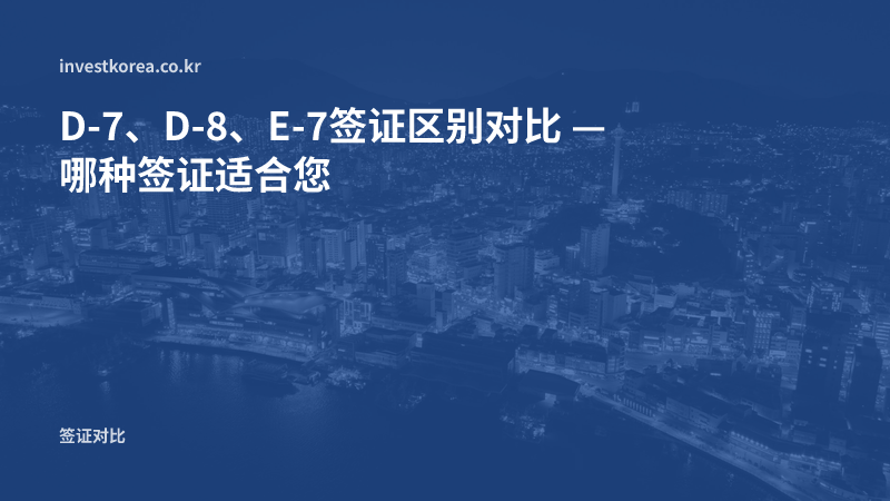 D-7、D-8、E-7签证区别对比 — 哪种签证适合您