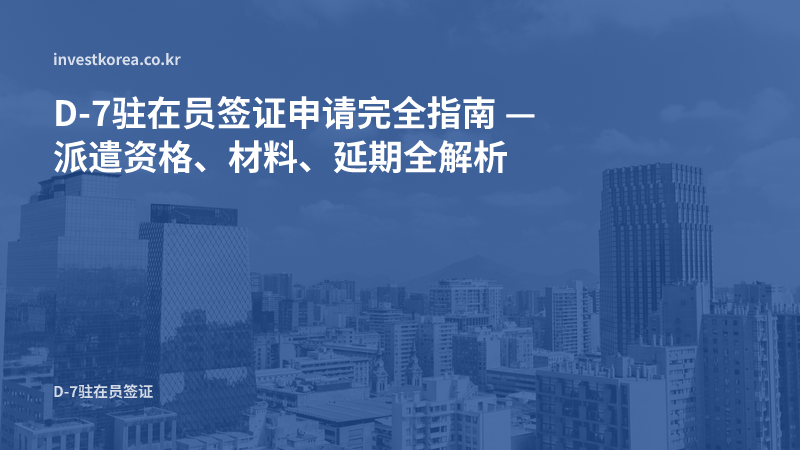D-7驻在员签证申请完全指南 — 派遣资格、材料、延期全解析