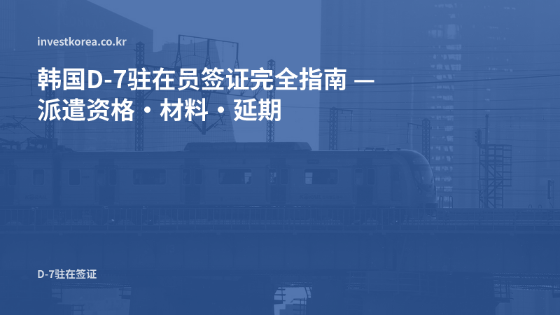 韩国D-7驻在员签证完全指南 — 派遣资格·材料·延期