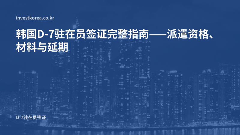 韩国D-7驻在员签证完整指南——派遣资格、材料与延期
