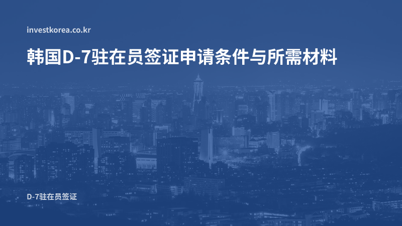 韩国D-7驻在员签证所需材料 — 派遣必要性说明与分支机构设立申报