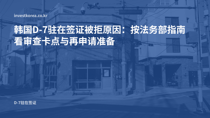 韩国D-7驻在签证被拒原因:按法务部指南看审查卡点与再申请准备