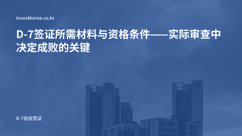 D-7签证所需材料与资格条件——实际审查中决定成败的关键
