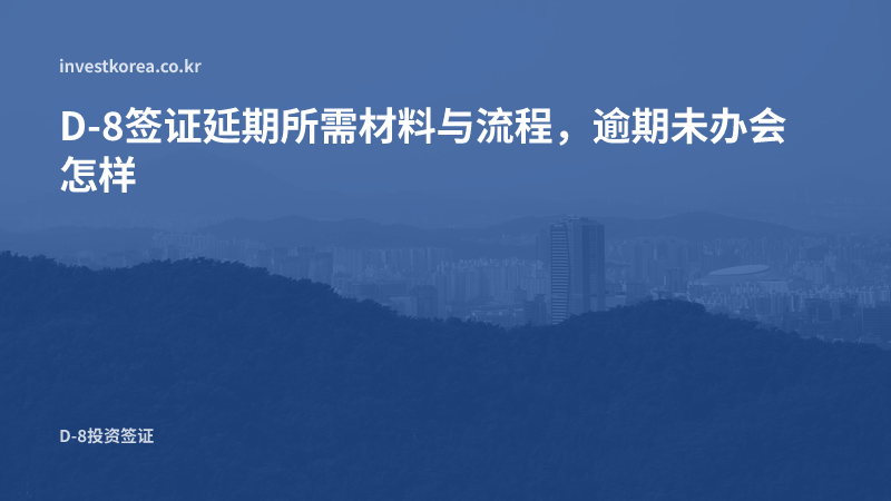 D-8签证延期所需材料与流程，逾期未办会怎样