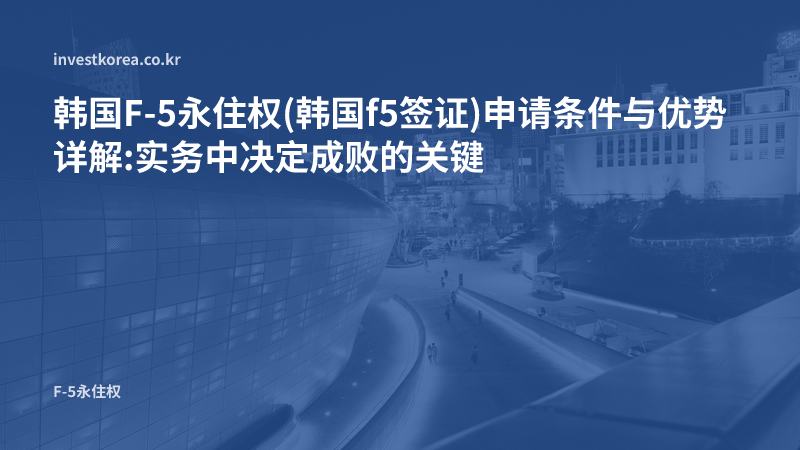 韩国F-5永住权(韩国f5签证)申请条件与优势详解:实务中决定成败的关键